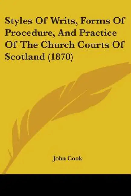 Styles Of Writs, Forms Of Procedure, And Practice Of The Church Courts Of Scotland (1870) by John Cook
