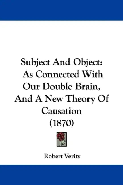 Subject And Object: As Connected With Our Double Brain, And A New Theory Of Causation (1870) by Robert Verity