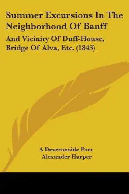 Summer Excursions In The Neighborhood Of Banff: And Vicinity Of Duff-House, Bridge Of Alva, Etc. (1843) by A Deveronside Poet, Alexander Harper
