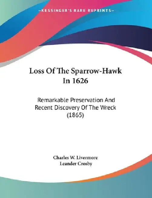 Loss Of The Sparrow-Hawk In 1626: Remarkable Preservation And Recent Discovery Of The Wreck (1865) by Charles W. Livermore, Leander Crosby