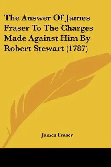 The Answer Of James Fraser To The Charges Made Against Him By Robert Stewart (1787) by James Fraser