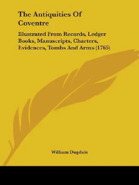The Antiquities Of Coventre: Illustrated From Records, Ledger Books, Manuscripts, Charters, Evidences, Tombs And Arms (1765) by William Dugdale