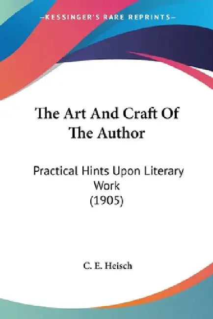 The Art And Craft Of The Author: Practical Hints Upon Literary Work (1905) by C. E. Heisch