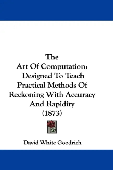 The Art Of Computation: Designed To Teach Practical Methods Of Reckoning With Accuracy And Rapidity (1873) by David White Goodrich