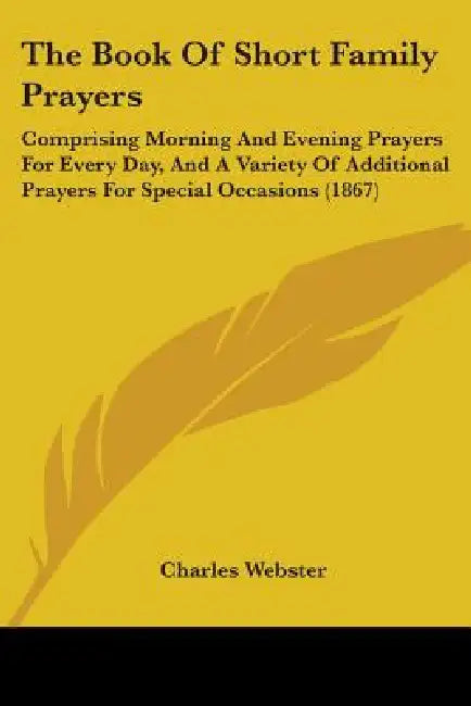 The Book Of Short Family Prayers: Comprising Morning And Evening Prayers For Every Day, And A Variety Of Additional Prayers For Special Occasions (186 by Charles Webster