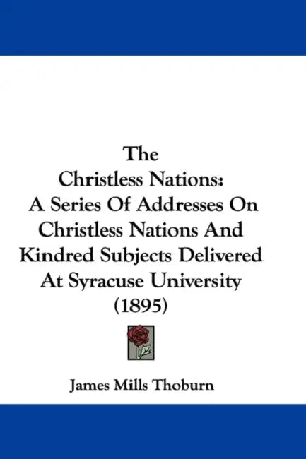 The Christless Nations: A Series Of Addresses On Christless Nations And Kindred Subjects Delivered At Syracuse University (1895) by James Mills Thoburn