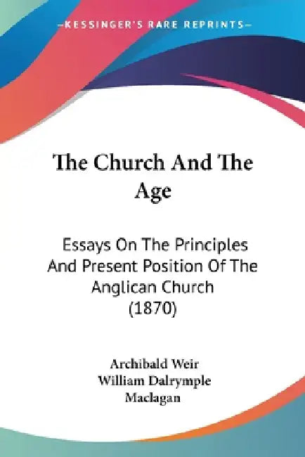 The Church And The Age: Essays On The Principles And Present Position Of The Anglican Church (1870) by Archibald Weir, William Dalrymple Maclagan