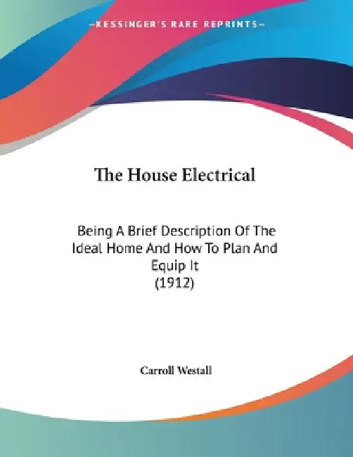 The House Electrical: Being A Brief Description Of The Ideal Home And How To Plan And Equip It (1912) by Carroll Westall