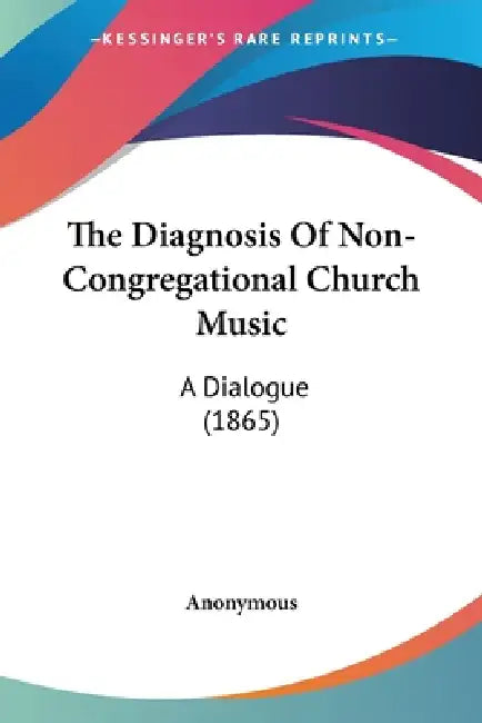 The Diagnosis Of Non-Congregational Church Music: A Dialogue (1865) by Anonymous