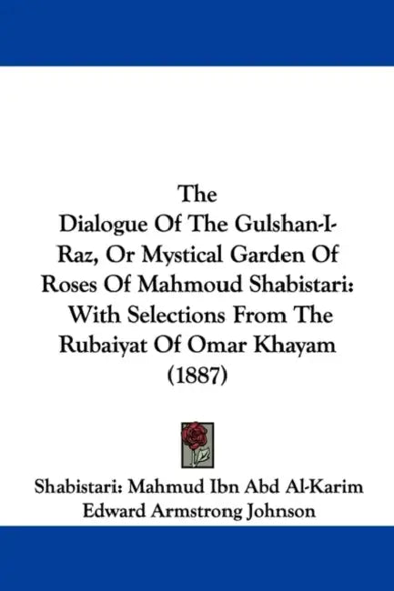 The Dialogue Of The Gulshan-I-Raz, Or Mystical Garden Of Roses Of Mahmoud Shabistari: With Selections From The Rubaiyat Of Omar Khayam (1887) by Shabistari Mahmud Ibn Abd Al-Karim, Edward Armstrong Johnson, Omar Khayyam