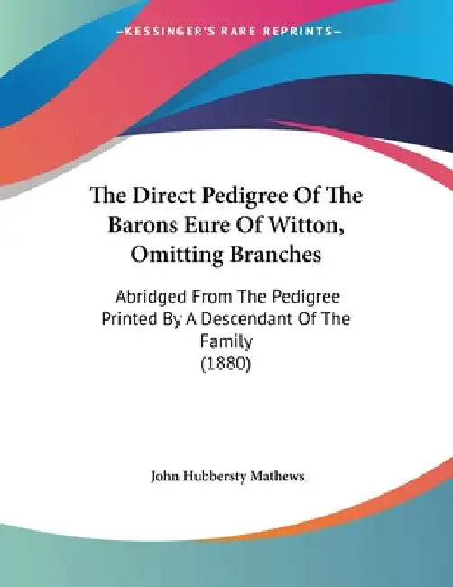 The Direct Pedigree Of The Barons Eure Of Witton, Omitting Branches: Abridged From The Pedigree Printed By A Descendant Of The Family (1880) by John Hubbersty Mathews