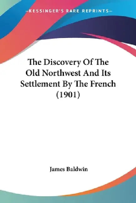 The Discovery Of The Old Northwest And Its Settlement By The French (1901) by James Baldwin