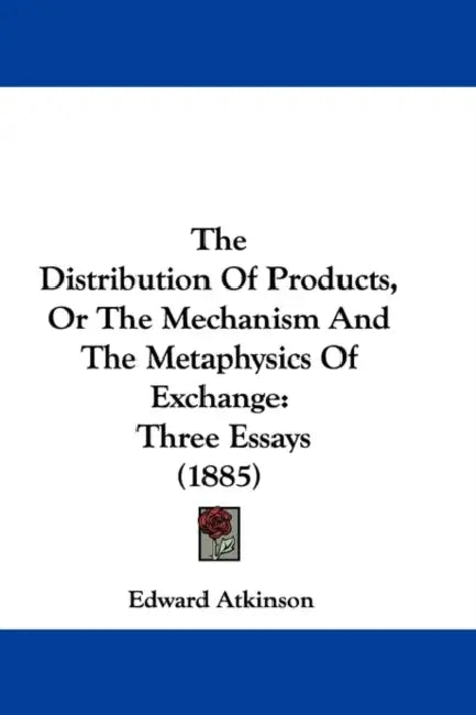 The Distribution Of Products, Or The Mechanism And The Metaphysics Of Exchange: Three Essays (1885) by Edward Atkinson