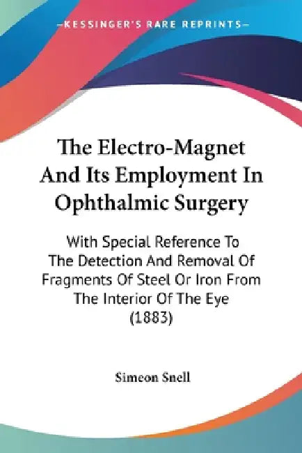 The Electro-Magnet And Its Employment In Ophthalmic Surgery: With Special Reference To The Detection And Removal Of Fragments Of Steel Or Iron From Th by Simeon Snell