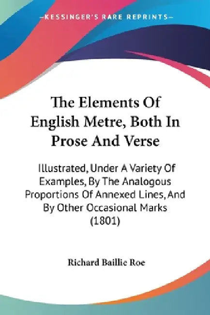 The Elements Of English Metre, Both In Prose And Verse: Illustrated, Under A Variety Of Examples, By The Analogous Proportions Of Annexed Lines, And B by Richard Baillie Roe