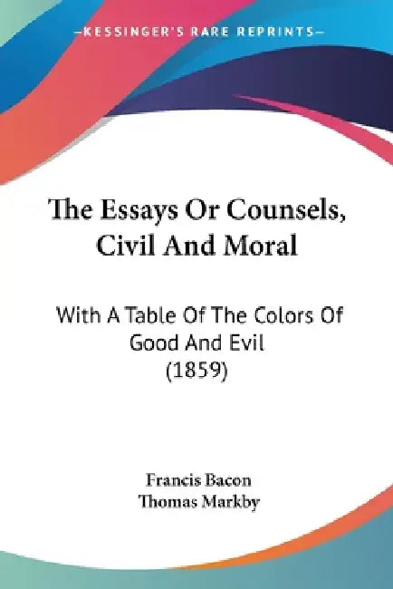 The Essays Or Counsels, Civil And Moral: With A Table Of The Colors Of Good And Evil (1859) by Francis Bacon, Thomas Markby
