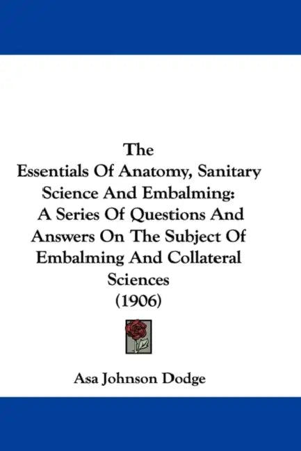 The Essentials Of Anatomy, Sanitary Science And Embalming: A Series Of Questions And Answers On The Subject Of Embalming And Collateral Sciences (1906 by Asa Johnson Dodge