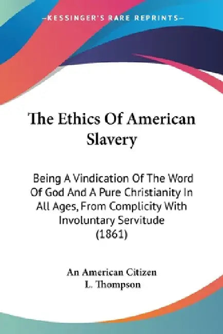 The Ethics Of American Slavery: Being A Vindication Of The Word Of God And A Pure Christianity In All Ages, From Complicity With Involuntary Servitude by An American Citizen, L. Thompson