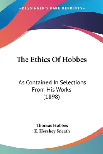 The Ethics Of Hobbes: As Contained In Selections From His Works (1898) by Thomas Hobbes, E. Hershey Sneath