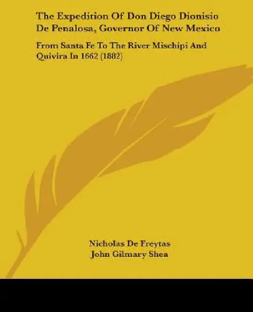 The Expedition Of Don Diego Dionisio De Penalosa, Governor Of New Mexico: From Santa Fe To The River Mischipi And Quivira In 1662 (1882) by Nicholas De Freytas, John Gilmary Shea