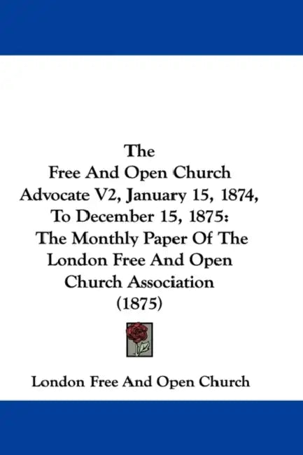 The Free And Open Church Advocate V2, January 15, 1874, To December 15, 1875: The Monthly Paper Of The London Free And Open Church Association (1875) by London Free and Open Church