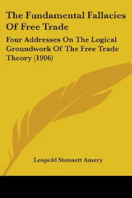 The Fundamental Fallacies Of Free Trade: Four Addresses On The Logical Groundwork Of The Free Trade Theory (1906) by Leopold Stennett Amery