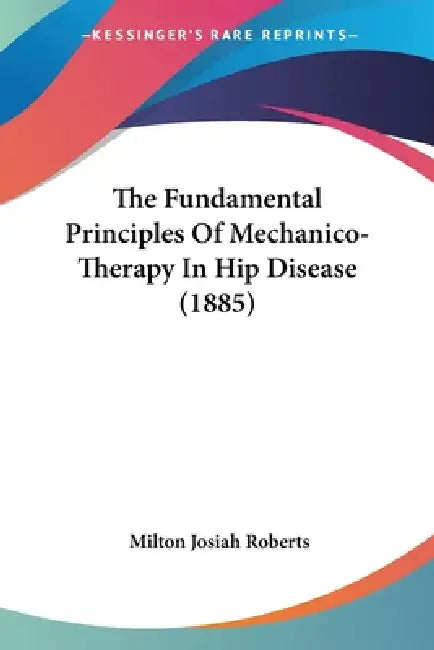 The Fundamental Principles Of Mechanico-Therapy In Hip Disease (1885) by Milton Josiah Roberts
