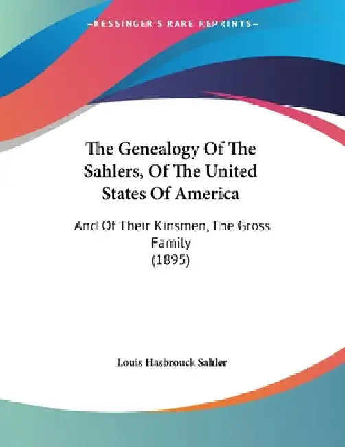 The Genealogy Of The Sahlers, Of The United States Of America: And Of Their Kinsmen, The Gross Family (1895) by Louis Hasbrouck Sahler