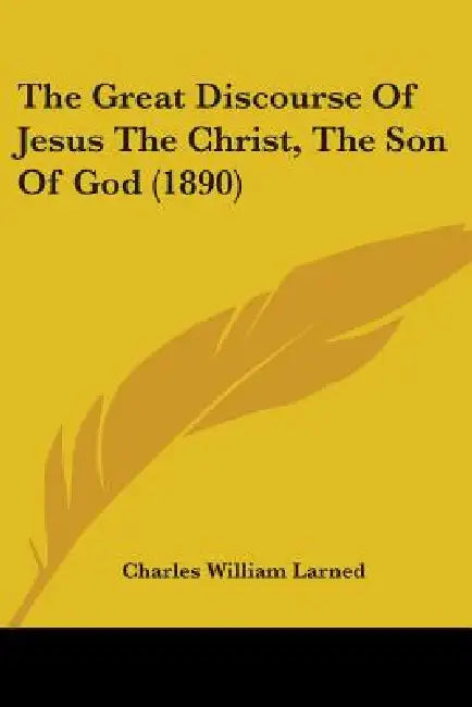The Great Discourse Of Jesus The Christ, The Son Of God (1890) by Charles William Larned