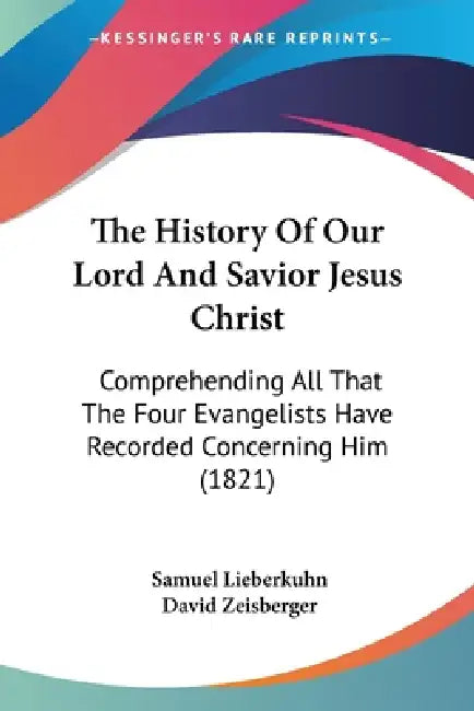 The History Of Our Lord And Savior Jesus Christ: Comprehending All That The Four Evangelists Have Recorded Concerning Him (1821) by Samuel Lieberkuhn, David Zeisberger