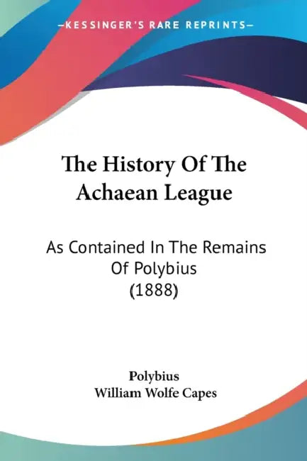 The History Of The Achaean League: As Contained In The Remains Of Polybius (1888) by Polybius, William Wolfe Capes