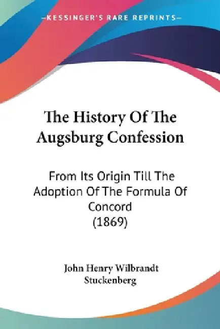 The History Of The Augsburg Confession: From Its Origin Till The Adoption Of The Formula Of Concord (1869) by John Henry Wilbrandt Stuckenberg