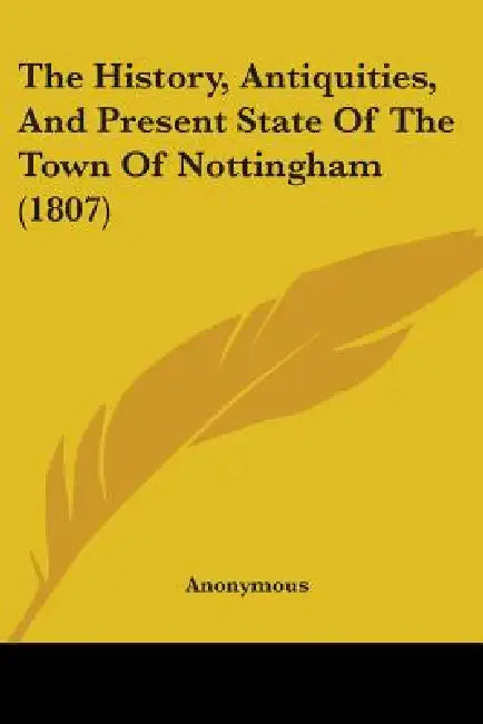 The History, Antiquities, And Present State Of The Town Of Nottingham (1807) by Anonymous