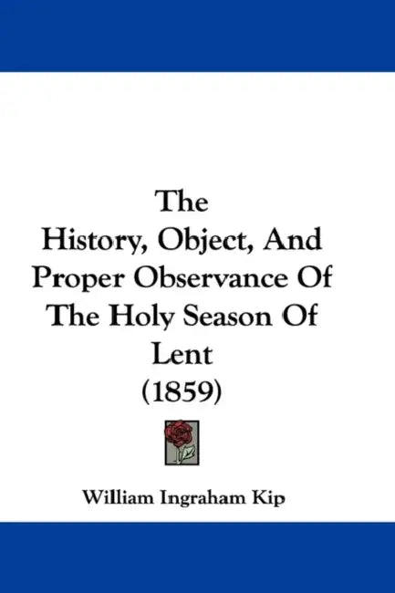 The History, Object, And Proper Observance Of The Holy Season Of Lent (1859) by William Ingraham Kip