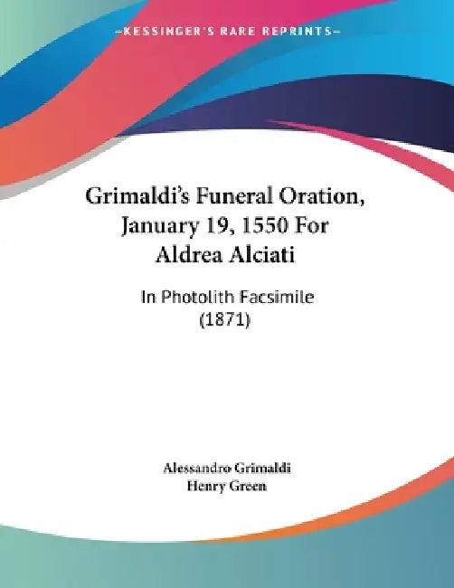 Grimaldi's Funeral Oration, January 19, 1550 For Aldrea Alciati: In Photolith Facsimile (1871) by Alessandro Grimaldi, Henry Green