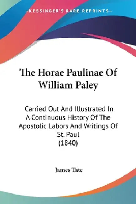 The Horae Paulinae Of William Paley: Carried Out And Illustrated In A Continuous History Of The Apostolic Labors And Writings Of St. Paul (1840) by James Tate