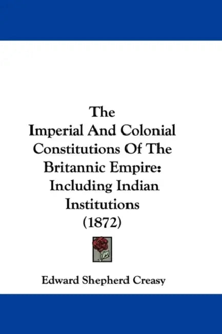 The Imperial And Colonial Constitutions Of The Britannic Empire: Including Indian Institutions (1872) by Edward Shepherd Creasy