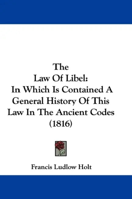 The Law Of Libel: In Which Is Contained A General History Of This Law In The Ancient Codes (1816) by Francis Ludlow Holt
