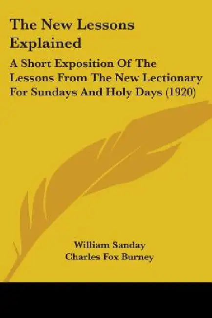 The New Lessons Explained: A Short Exposition Of The Lessons From The New Lectionary For Sundays And Holy Days (1920) by William Sanday, Charles Fox Burney, Cyril William Emmet
