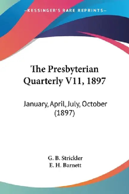 The Presbyterian Quarterly V11, 1897: January, April, July, October (1897) by G. B. Strickler, E. H. Barnett