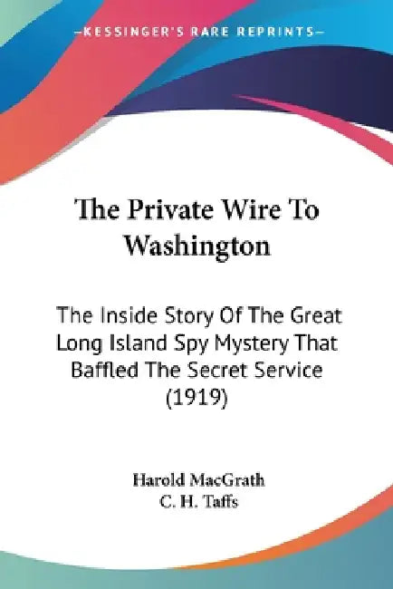 The Private Wire To Washington: The Inside Story Of The Great Long Island Spy Mystery That Baffled The Secret Service (1919) by Harold Macgrath, C. H. Taffs