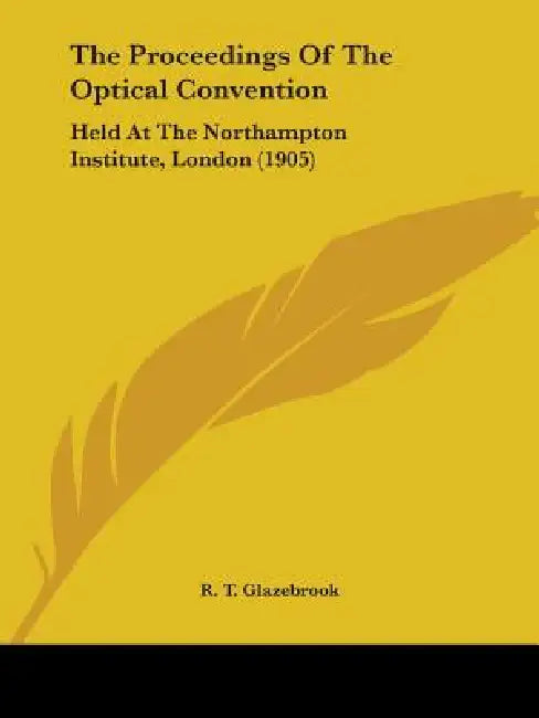 The Proceedings Of The Optical Convention: Held At The Northampton Institute, London (1905) by R. T. Glazebrook