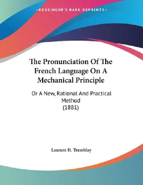 The Pronunciation Of The French Language On A Mechanical Principle: Or A New, Rational And Practical Method (1881) by Laurent H. Tremblay