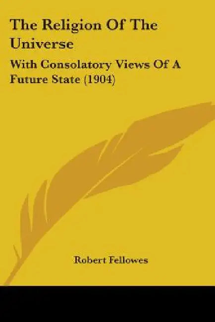 The Religion Of The Universe: With Consolatory Views Of A Future State (1904) by Robert Fellowes