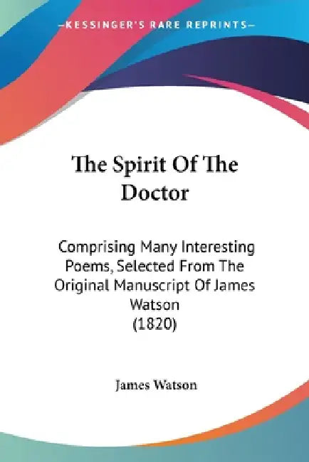 The Spirit Of The Doctor: Comprising Many Interesting Poems, Selected From The Original Manuscript Of James Watson (1820) by James Watson