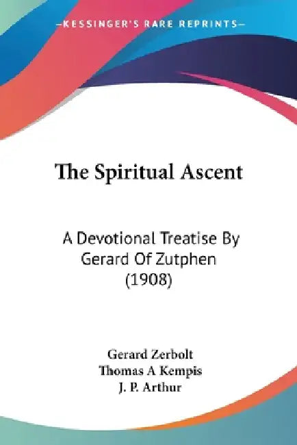 The Spiritual Ascent: A Devotional Treatise By Gerard Of Zutphen (1908) by Gerard Zerbolt, Thomas A. Kempis, J. P. Arthur