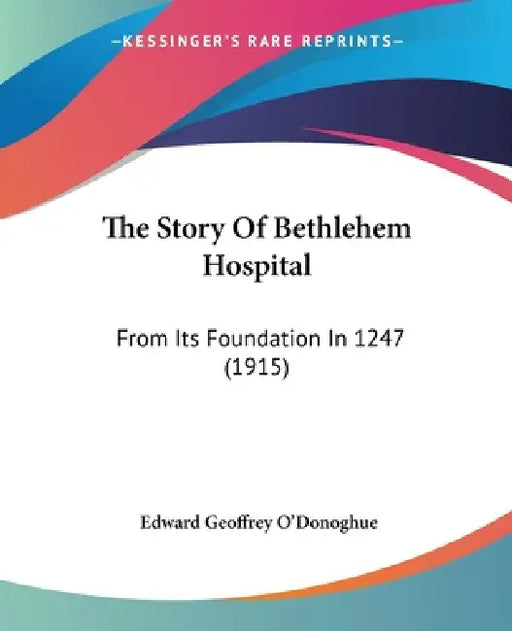 The Story Of Bethlehem Hospital: From Its Foundation In 1247 (1915) by Edward Geoffrey O'Donoghue