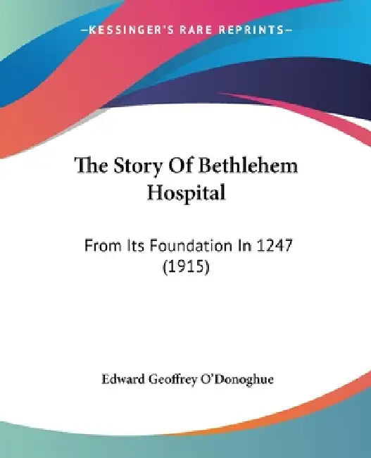The Story Of Bethlehem Hospital: From Its Foundation In 1247 (1915) by Edward Geoffrey O'Donoghue