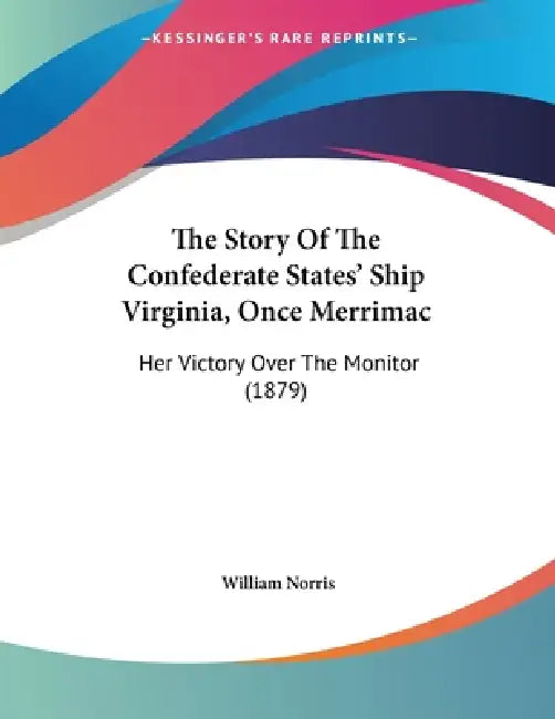 The Story Of The Confederate States' Ship Virginia, Once Merrimac: Her Victory Over The Monitor (1879) by William Norris