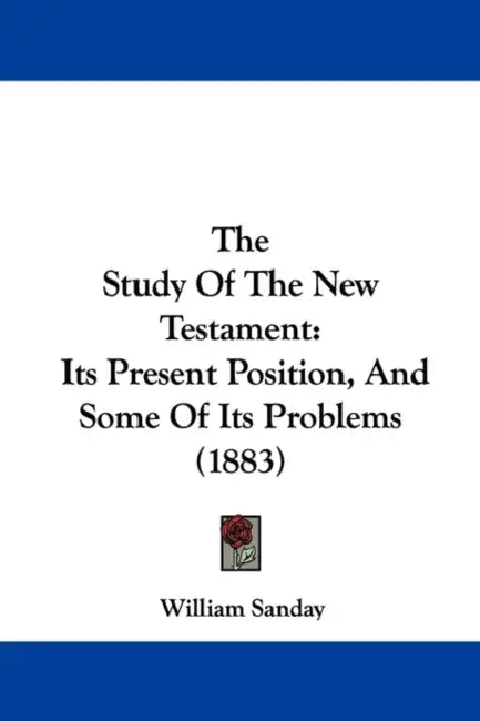 The Study Of The New Testament: Its Present Position, And Some Of Its Problems (1883) by William Sanday